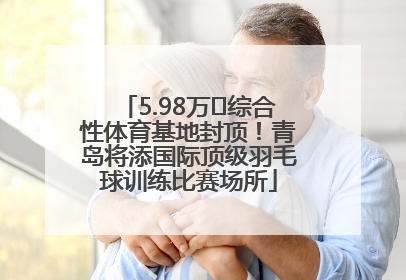5.98万㎡综合性体育基地封顶！青岛将添国际顶级羽毛球训练比赛场所